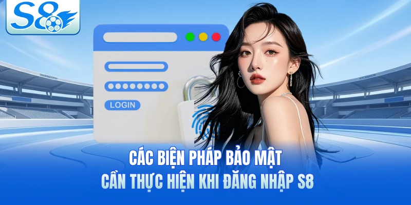 Các biện pháp bảo mật cần thực hiện khi đăng nhập S8 