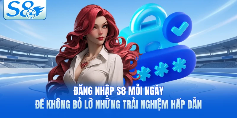 Đăng nhập S8 mỗi ngày để không bỏ lỡ những trải nghiệm hấp dẫn 