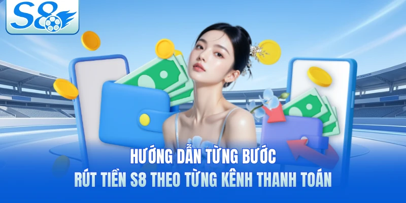 Hướng dẫn từng bước rút tiền S8 theo từng kênh thanh toán 