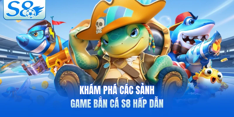 Khám phá các sảnh game bắn cá S8 hấp dẫn