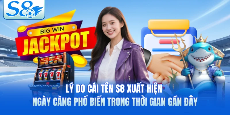 Lý do cái tên S8 xuất hiện ngày càng phổ biến trong thời gian gần đây 