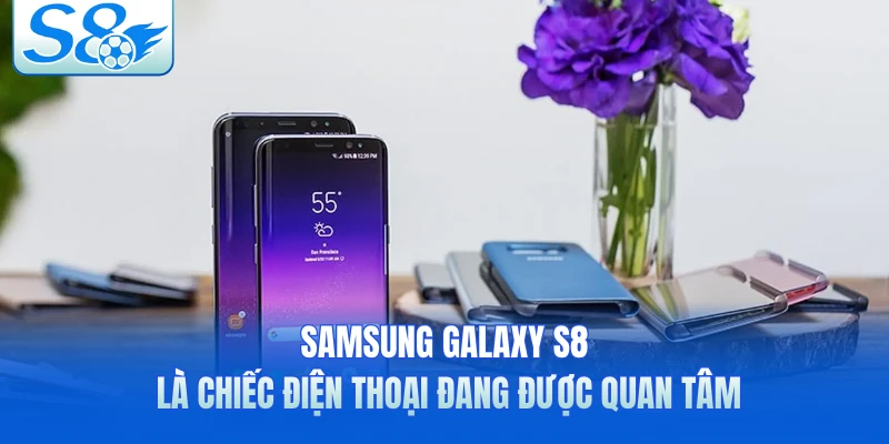 Samsung Galaxy S8 là chiếc điện thoại đang được quan tâm