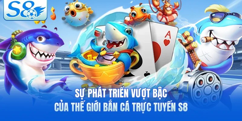 Sự phát triển vượt bậc của thế giới bắn cá trực tuyến S8