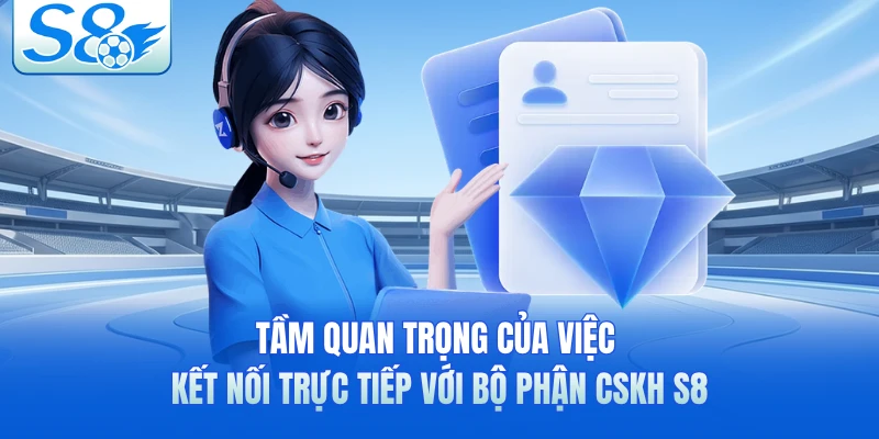Tầm quan trọng của việc kết nối trực tiếp với bộ phận CSKH S8 