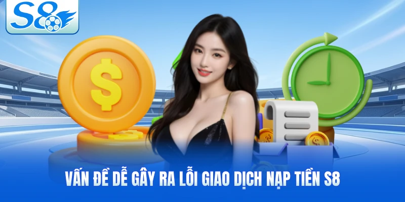 Vấn đề dễ gây ra lỗi giao dịch nạp tiền S8