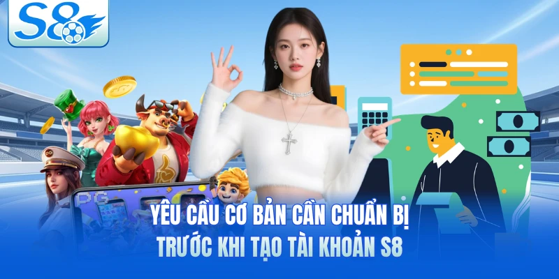 Yêu cầu cơ bản cần chuẩn bị trước khi tạo tài khoản S8 